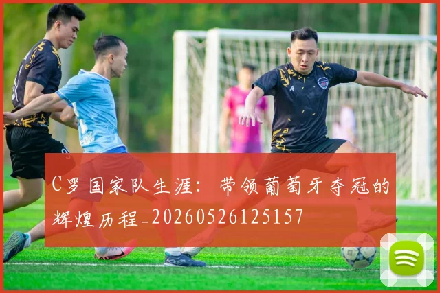 C罗国家队生涯:带领葡萄牙夺冠的辉煌历程_20260526125157