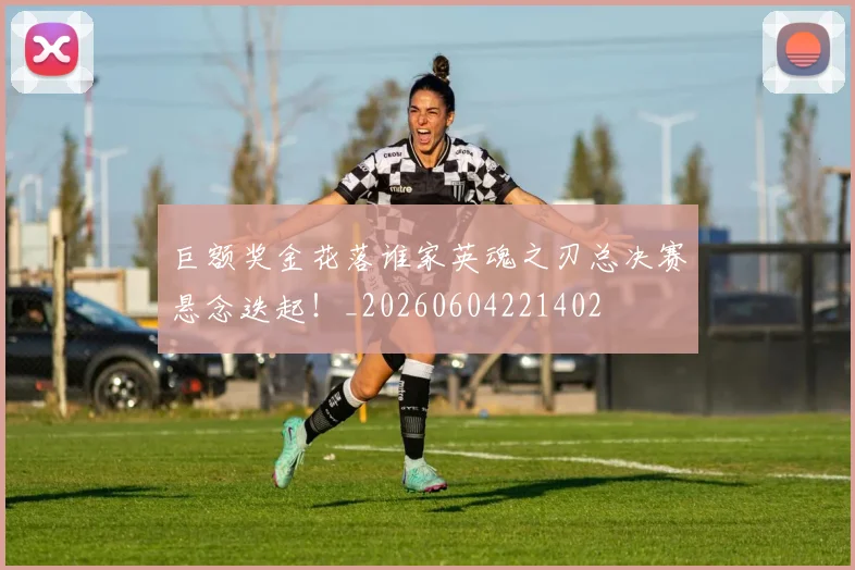 巨额奖金花落谁家英魂之刃总决赛悬念迭起!_20260604221402