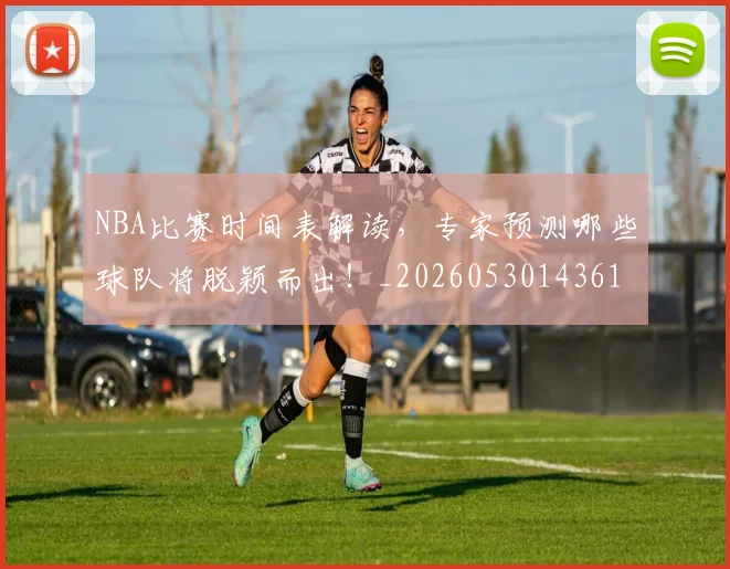 NBA比赛时间表解读,专家预测哪些球队将脱颖而出!_20260530143618