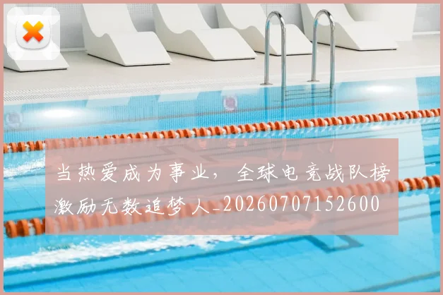 当热爱成为事业，全球电竞战队榜激励无数追梦人_20260707152600