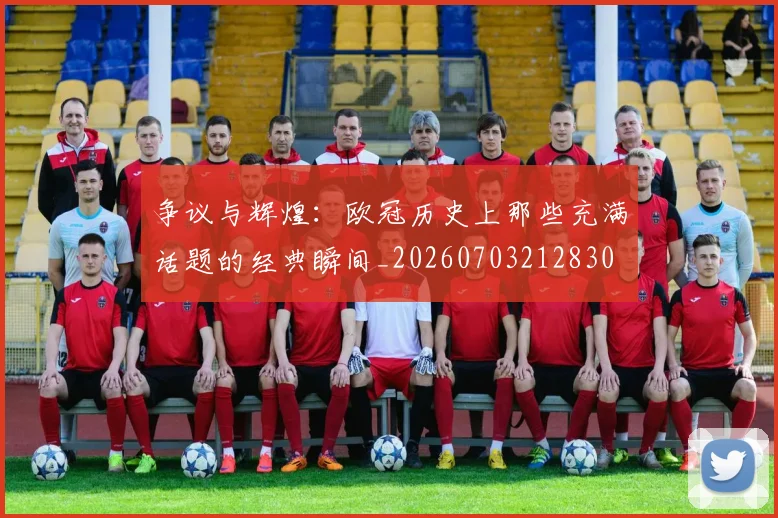 争议与辉煌:欧冠历史上那些充满话题的经典瞬间_20260703212830