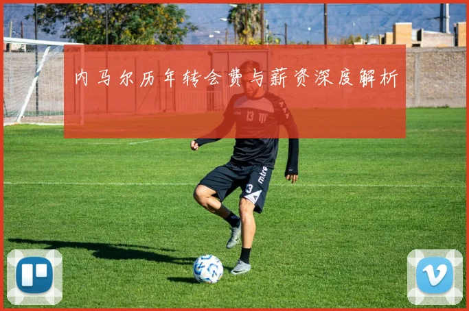 内马尔历年转会费与薪资深度解析