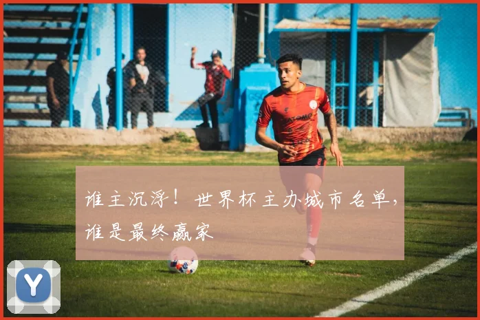 谁主沉浮！世界杯主办城市名单，谁是最终赢家