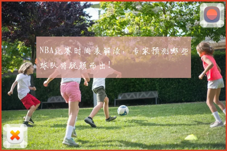 NBA比赛时间表解读，专家预测哪些球队将脱颖而出！