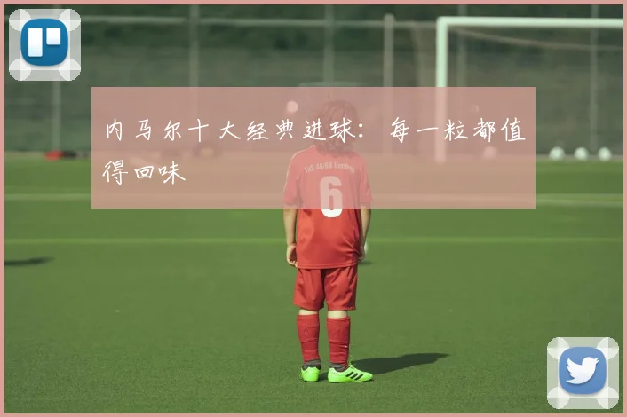内马尔十大经典进球：每一粒都值得回味