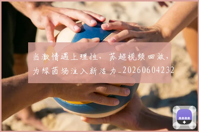 当激情遇上理性，苏超视频回放，为绿茵场注入新活力_20260604232914_20260707152558