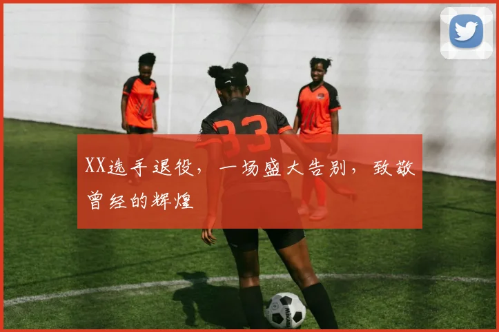 XX选手退役,一场盛大告别,致敬曾经的辉煌