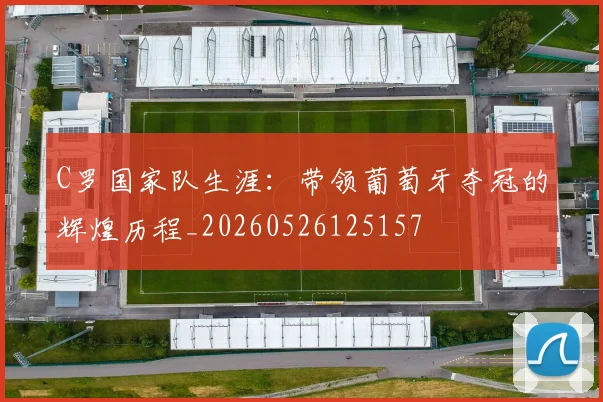 C罗国家队生涯:带领葡萄牙夺冠的辉煌历程_20260526125157