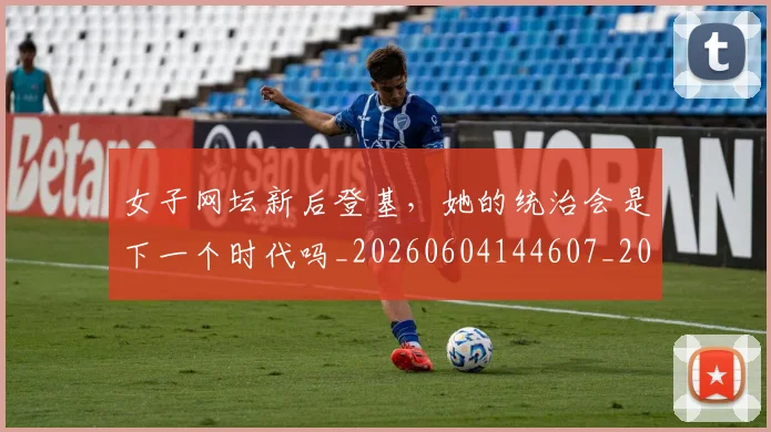 女子网坛新后登基，她的统治会是下一个时代吗_20260604144607_20260707022233