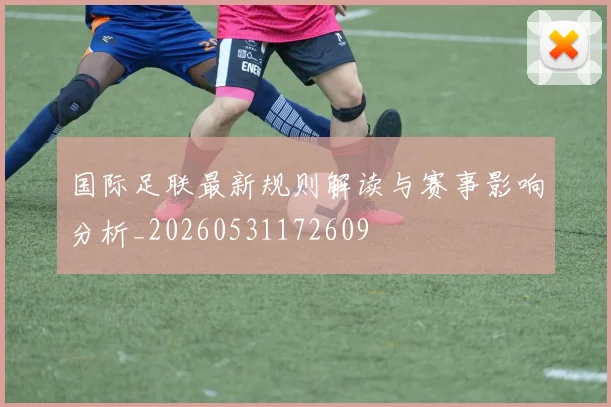 国际足联最新规则解读与赛事影响分析_20260531172609