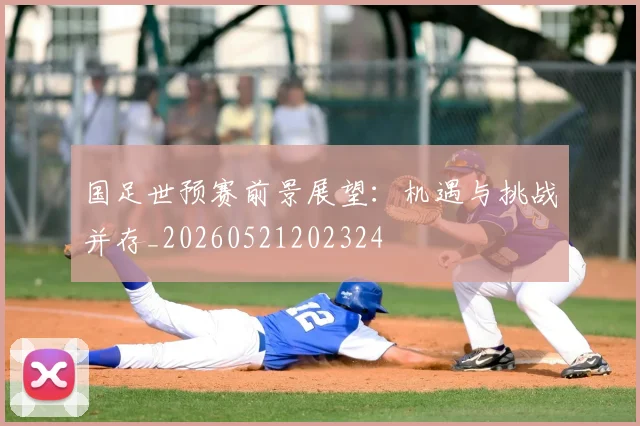 国足世预赛前景展望:机遇与挑战并存_20260521202324