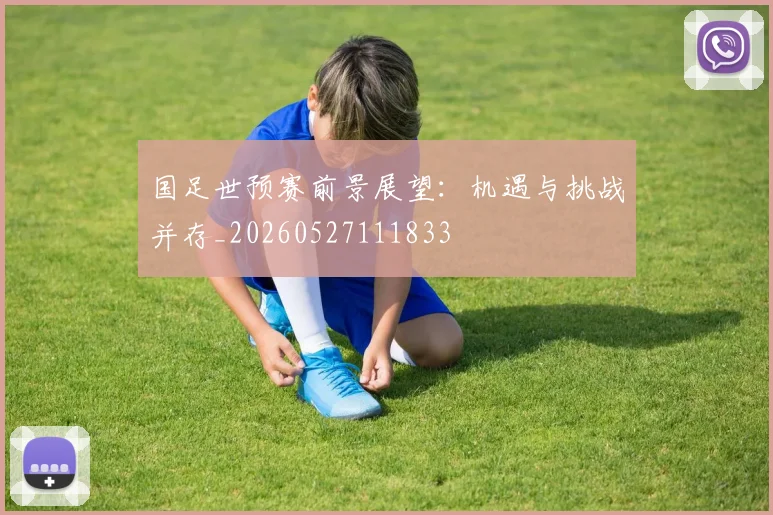 国足世预赛前景展望:机遇与挑战并存_20260527111833