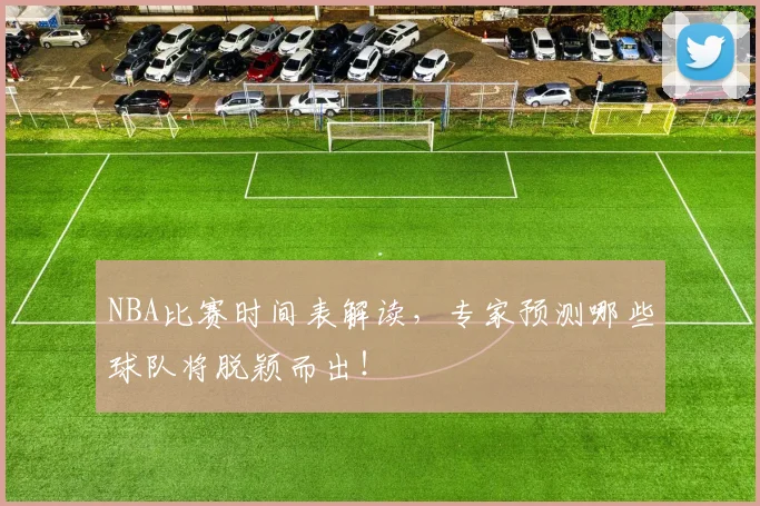 NBA比赛时间表解读,专家预测哪些球队将脱颖而出!