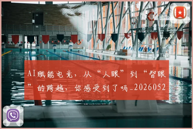 AI赋能电竞,从“人眼”到“智眼”的跨越,你感受到了吗_20260529145622_20260702034924
