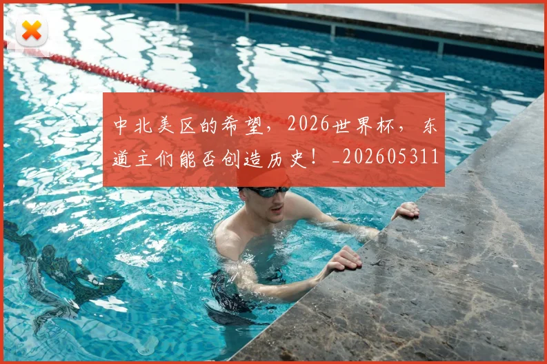 中北美区的希望,2026世界杯,东道主们能否创造历史!_20260531151509_20260703204342