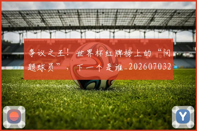 争议之王!世界杯红牌榜上的“问题球员”,下一个是谁_20260703212832