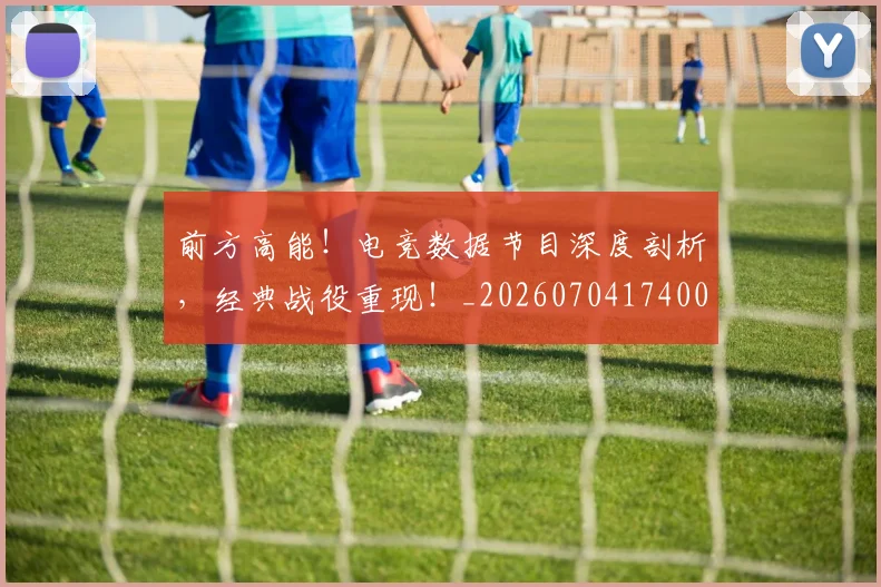 前方高能!电竞数据节目深度剖析,经典战役重现!_20260704174003