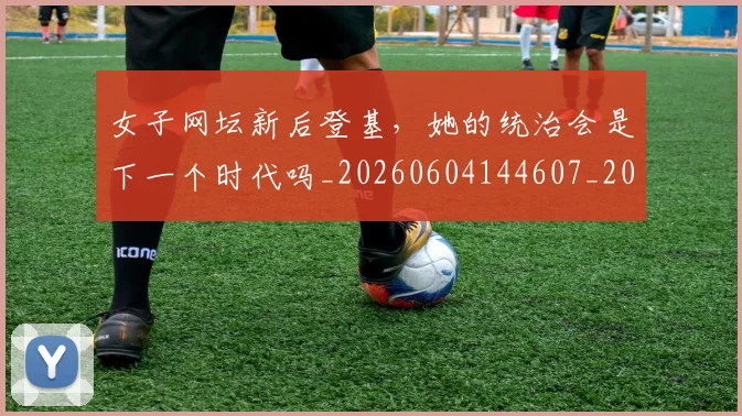 女子网坛新后登基,她的统治会是下一个时代吗_20260604144607_20260707022233