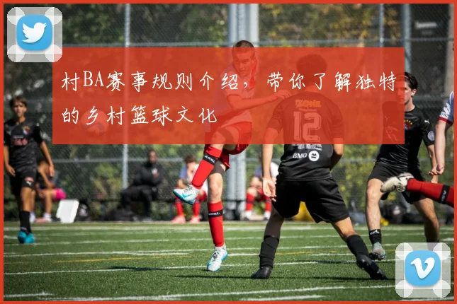 村BA赛事规则介绍,带你了解独特的乡村篮球文化