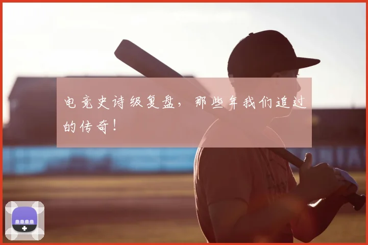 电竞史诗级复盘，那些年我们追过的传奇！