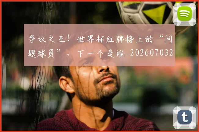 争议之王！世界杯红牌榜上的“问题球员”，下一个是谁_20260703212832