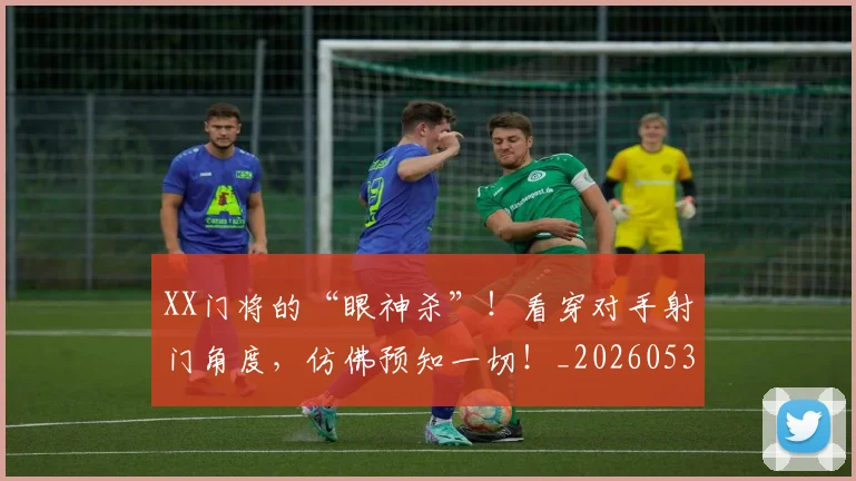 XX门将的“眼神杀”!看穿对手射门角度,仿佛预知一切!_20260530143855
