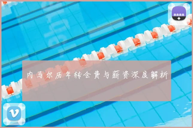 内马尔历年转会费与薪资深度解析