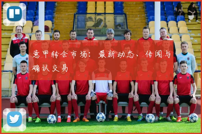 意甲转会市场:最新动态、传闻与确认交易
