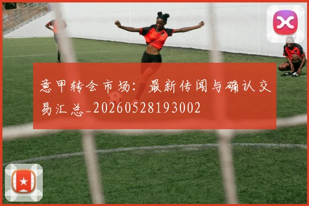 意甲转会市场:最新传闻与确认交易汇总_20260528193002