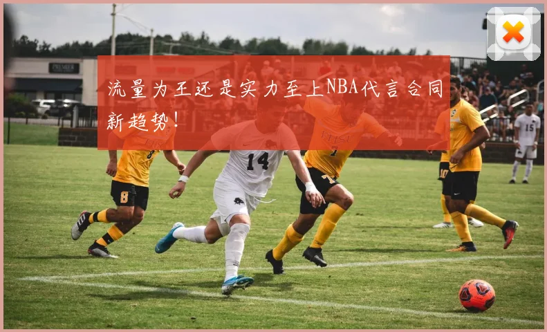 流量为王还是实力至上NBA代言合同新趋势!