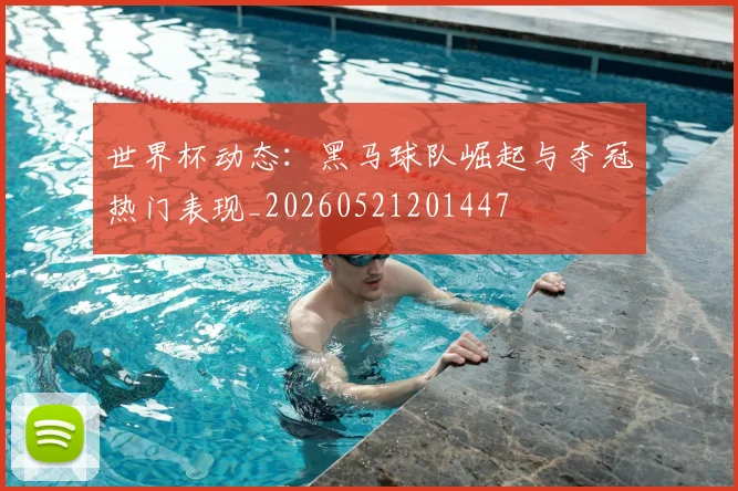 世界杯动态：黑马球队崛起与夺冠热门表现_20260521201447