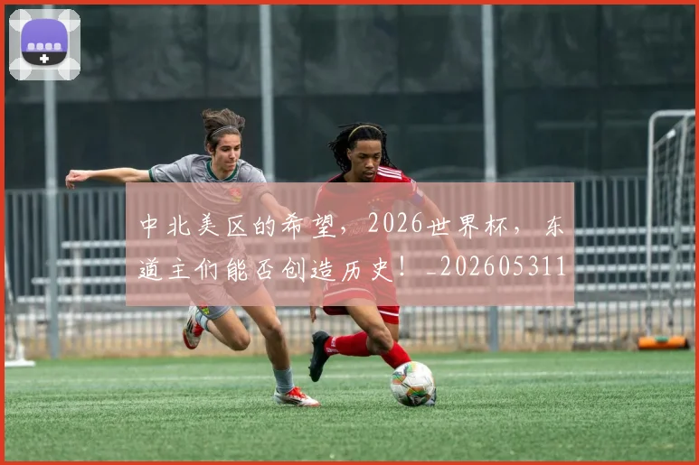 中北美区的希望，2026世界杯，东道主们能否创造历史！_20260531151509_20260703204342