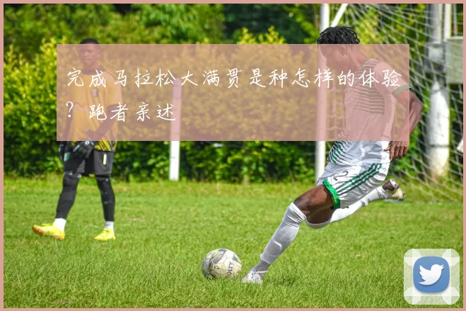 完成马拉松大满贯是种怎样的体验？跑者亲述