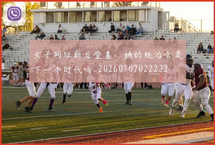 女子网坛新后登基，她的统治会是下一个时代吗_20260707022232