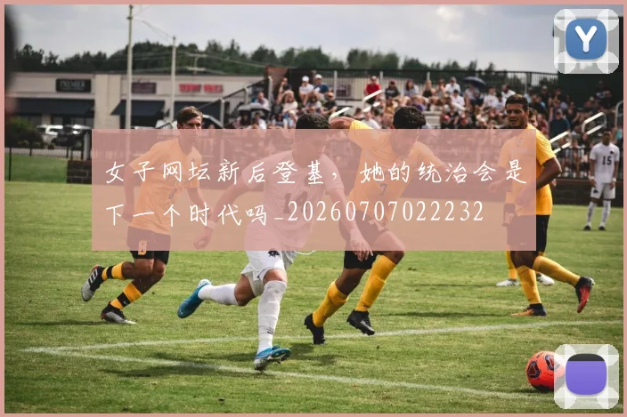 女子网坛新后登基,她的统治会是下一个时代吗_20260707022232