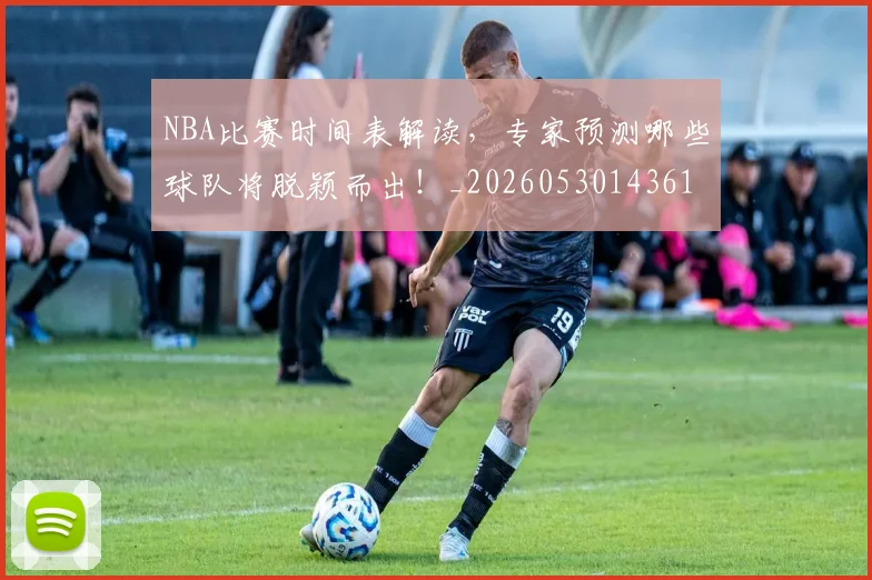 NBA比赛时间表解读，专家预测哪些球队将脱颖而出！_20260530143618