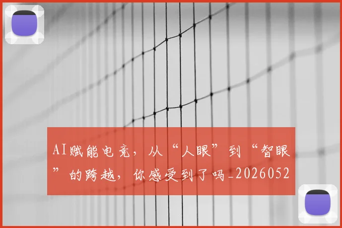 AI赋能电竞，从“人眼”到“智眼”的跨越，你感受到了吗_20260529145622_20260702034924