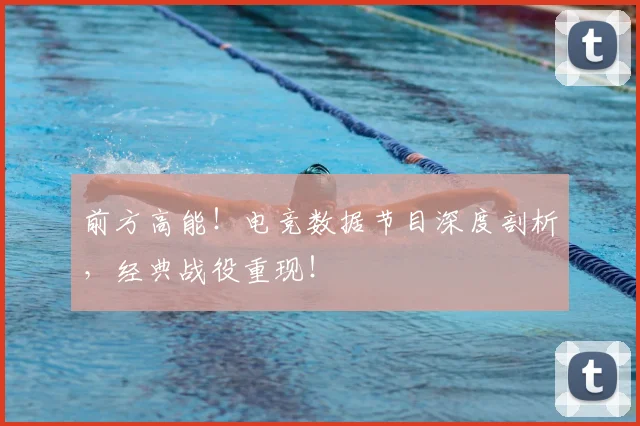 前方高能！电竞数据节目深度剖析，经典战役重现！